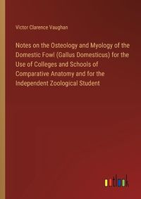 Cover image for Notes on the Osteology and Myology of the Domestic Fowl (Gallus Domesticus) for the Use of Colleges and Schools of Comparative Anatomy and for the Independent Zoological Student