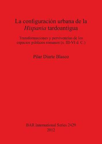 Cover image for La configuracion urbana de la Hispania tardoantigua: Transformaciones y pervivencias de los espacios publicos romanos (s. III-VI d. C.)