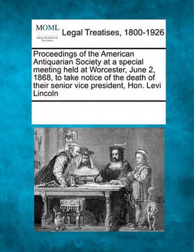 Proceedings of the American Antiquarian Society at a Special Meeting Held at Worcester, June 2, 1868, to Take Notice of the Death of Their Senior Vice President, Hon. Levi Lincoln