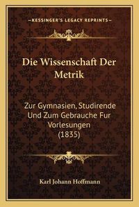 Cover image for Die Wissenschaft Der Metrik: Zur Gymnasien, Studirende Und Zum Gebrauche Fur Vorlesungen (1835)