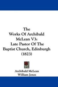 Cover image for The Works of Archibald McLean V3: Late Pastor of the Baptist Church, Edinburgh (1823)