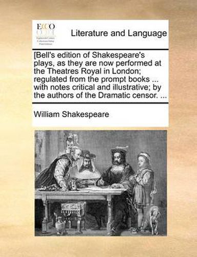 [Bell's Edition of Shakespeare's Plays, as They Are Now Performed at the Theatres Royal in London; Regulated from the Prompt Books ... with Notes Critical and Illustrative; By the Authors of the Dramatic Censor. ...
