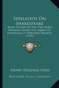 Cover image for Sidelights on Shakespeare: Being Studies of the Two Noble Kinsmen; Henry VIII; Arden of Feversham; A Yorkshire Tragedy (1919)