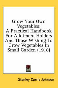 Cover image for Grow Your Own Vegetables: A Practical Handbook for Allotment Holders and Those Wishing to Grow Vegetables in Small Garden (1918)