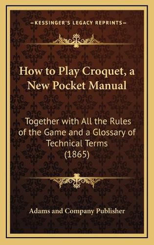 Cover image for How to Play Croquet, a New Pocket Manual: Together with All the Rules of the Game and a Glossary of Technical Terms (1865)