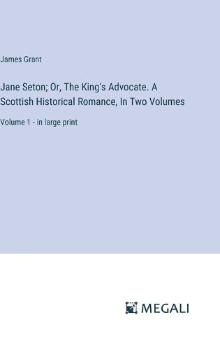 Cover image for Jane Seton; Or, The King's Advocate. A Scottish Historical Romance, In Two Volumes