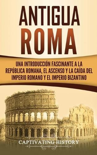 Cover image for Antigua Roma: Una Introduccion Fascinante a la Republica Romana, el Ascenso y la Caida del Imperio Romano y el Imperio Bizantino