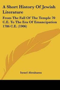 Cover image for A Short History of Jewish Literature: From the Fall of the Temple 70 C.E. to the Era of Emancipation 1786 C.E. (1906)