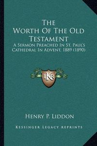 Cover image for The Worth of the Old Testament: A Sermon Preached in St. Paul's Cathedral in Advent, 1889 (1890)