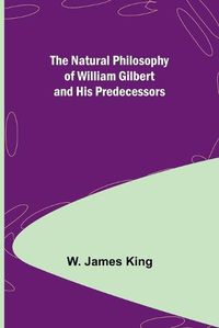 Cover image for The Natural Philosophy of William Gilbert and His Predecessors