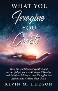 Cover image for What You Imagine You Create: How the World's Most Creative and Successful People Use Strategic Thinking and Problem Solving to Turn Thoughts Into Actions and Achieve Their Goals