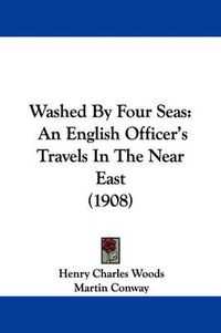 Cover image for Washed by Four Seas: An English Officer's Travels in the Near East (1908)