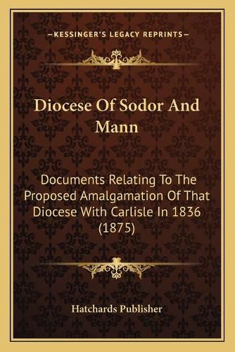 Cover image for Diocese of Sodor and Mann: Documents Relating to the Proposed Amalgamation of That Diocese with Carlisle in 1836 (1875)