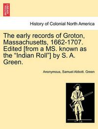 Cover image for The Early Records of Groton, Massachusetts, 1662-1707. Edited [From a Ms. Known as the  Indian Roll ] by S. A. Green.