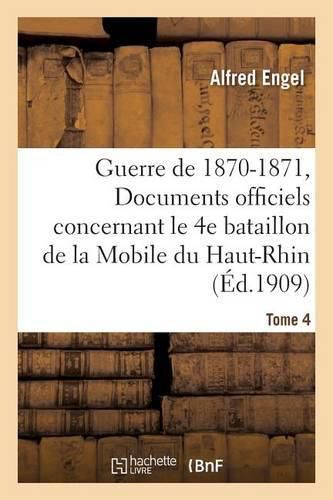 Cover image for Guerre de 1870-1871. Documents Officiels Concernant Le 4e Bataillon de la Mobile Tome 4: Du Haut-Rhin; Suivis de Notes Sommaires Sur Les Autres Bataillons Du Departement