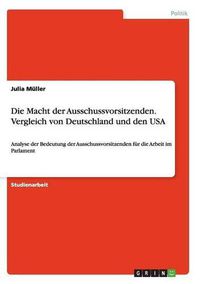 Cover image for Die Macht der Ausschussvorsitzenden. Vergleich von Deutschland und den USA: Analyse der Bedeutung der Ausschussvorsitzenden fur die Arbeit im Parlament