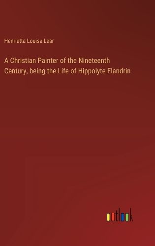 A Christian Painter of the Nineteenth Century, being the Life of Hippolyte Flandrin