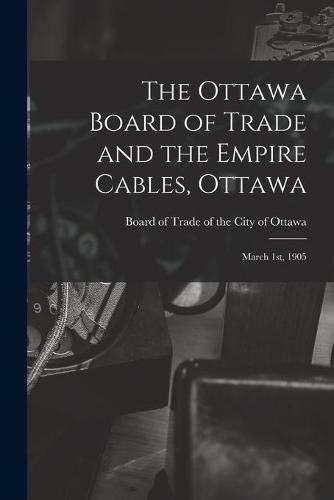 Cover image for The Ottawa Board of Trade and the Empire Cables, Ottawa [microform]: March 1st, 1905