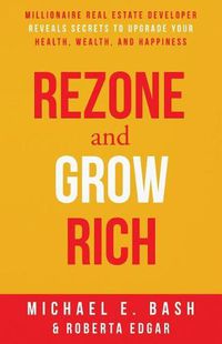 Cover image for Rezone and Grow Rich: Millionaire Real Estate Developer Teaches You How to Create Wealth, Health and Happiness