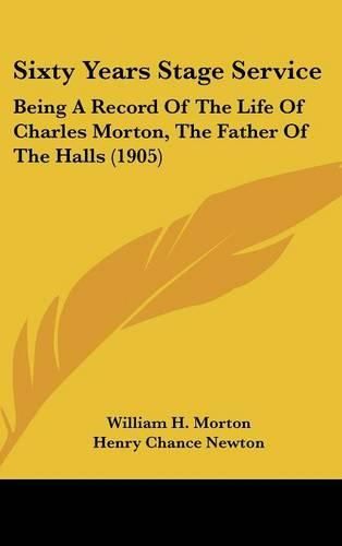 Cover image for Sixty Years Stage Service: Being a Record of the Life of Charles Morton, the Father of the Halls (1905)