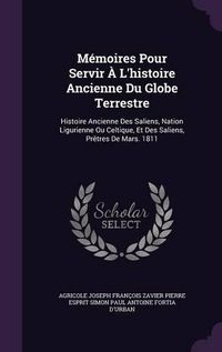 Cover image for Memoires Pour Servir A L'Histoire Ancienne Du Globe Terrestre: Histoire Ancienne Des Saliens, Nation Ligurienne Ou Celtique, Et Des Saliens, Pretres de Mars. 1811