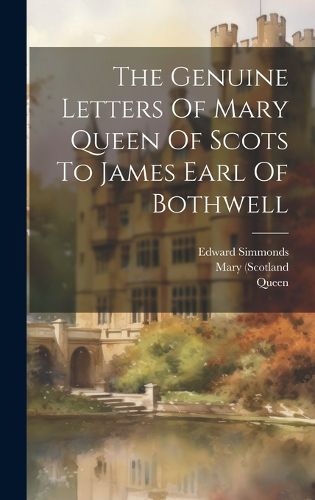 Cover image for The Genuine Letters Of Mary Queen Of Scots To James Earl Of Bothwell