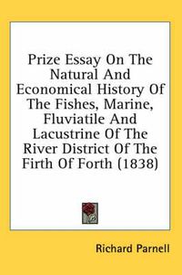 Cover image for Prize Essay on the Natural and Economical History of the Fishes, Marine, Fluviatile and Lacustrine of the River District of the Firth of Forth (1838)