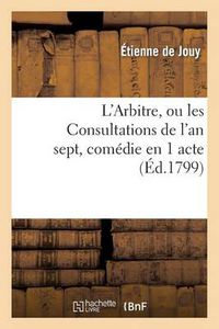 Cover image for L'Arbitre, Ou Les Consultations de l'An Sept, Comedie En 1 Acte, En Prose Melee de Vaudevilles: Paris, Vaudeville, 25 Pluviose an 7