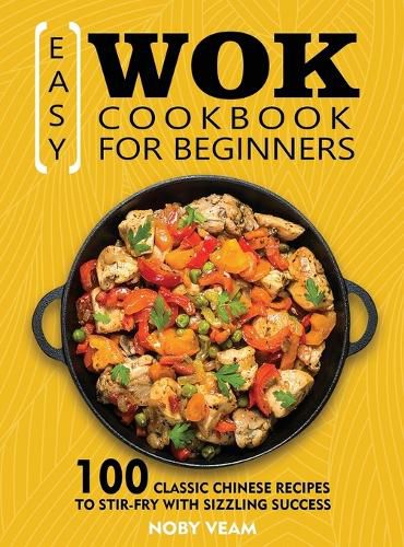 Cover image for Easy Wok Cookbook for Beginners: 100 Classic Chinese Recipes to Stir-Fry with Sizzling Success