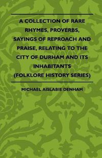 Cover image for A Collection Of Rare Rhymes, Proverbs, Sayings Of Reproach And Praise, Relating To The City Of Durham And Its Inhabitants (Folklore History Series)