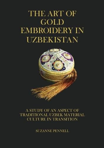 Cover image for The Art of Gold Embroidery in Uzbekistan: A Study of an Aspect of Traditional Uzbek Material Culture in Transition.