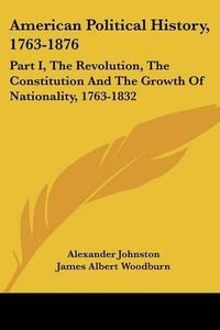 Cover image for American Political History, 1763-1876: Part I, The Revolution, The Constitution And The Growth Of Nationality, 1763-1832