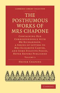 Cover image for The Posthumous Works of Mrs Chapone: Containing Her Correspondence with Mr Richardson, a Series of Letters to Mrs Elizabeth Carter, and Some Fugitive Pieces, Never Before Published