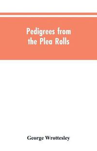 Cover image for Pedigrees from the plea rolls: collected from the pleadings in the various courts of law, A.D. 1200 to 1500