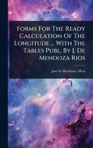 Cover image for Forms For The Ready Calculation Of The Longitude ... With The Tables Publ. By J. De Mendoza Rios