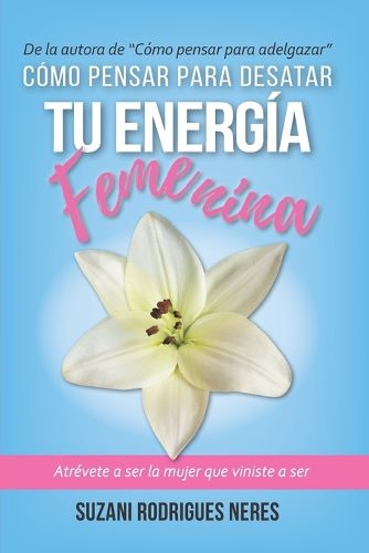 Cover image for Como Pensar Para Desatar Tu Energia Femenina: Atrevete a ser la mujer que viniste a ser