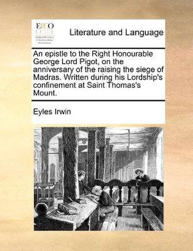 Cover image for An Epistle to the Right Honourable George Lord Pigot, on the Anniversary of the Raising the Siege of Madras. Written During His Lordship's Confinement at Saint Thomas's Mount.