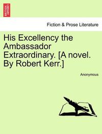 Cover image for His Excellency the Ambassador Extraordinary. [A Novel. by Robert Kerr.]