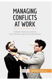 Cover image for Managing Conflicts at Work: Diffuse tense situations and resolve arguments amicably
