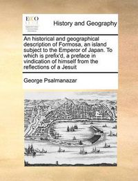 Cover image for An Historical and Geographical Description of Formosa, an Island Subject to the Emperor of Japan. to Which Is Prefix'd, a Preface in Vindication of Himself from the Reflections of a Jesuit