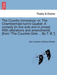 Cover image for The Country Innocence: Or, the Chambermaid Turn'd Quaker. a Comedy [In Five Acts and in Prose]. with Alterations and Amendments. [From  The Countrie Girle ... by T. B. ]