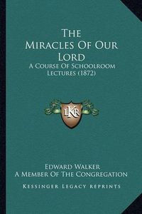 Cover image for The Miracles of Our Lord: A Course of Schoolroom Lectures (1872)