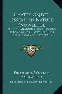 Cover image for Chatty Object Lessons in Nature Knowledge: Being Companion Object Lessons to Longman's Chatty Readings in Elementary Science (1901)