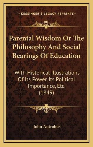 Cover image for Parental Wisdom or the Philosophy and Social Bearings of Education: With Historical Illustrations of Its Power, Its Political Importance, Etc. (1849)