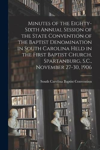 Cover image for Minutes of the Eighty-sixth Annual Session of the State Convention of the Baptist Denomination in South Carolina Held in the First Baptist Church, Spartanburg, S.C., November 27-30, 1906