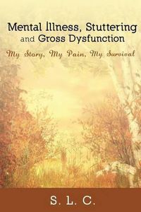 Cover image for Mental Illness, Stuttering and Gross Dysfunction: My Story, My Pain, My Survival