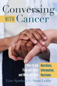 Cover image for Conversing with Cancer: How to Ask Questions, Find and Share Information, and Make the Best Decisions