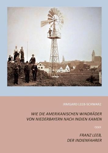 Wie die amerikanischen Windrader von Niederbayern nach Indien kamen: Franz Leeb, der Indienfahrer