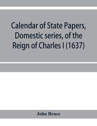 Cover image for Calendar of State Papers, Domestic series, of the reign of Charles I (1637)