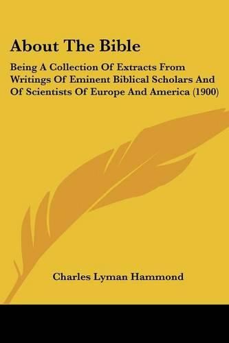 About the Bible: Being a Collection of Extracts from Writings of Eminent Biblical Scholars and of Scientists of Europe and America (1900)